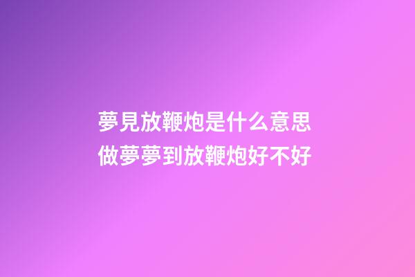 夢見放鞭炮是什么意思 做夢夢到放鞭炮好不好